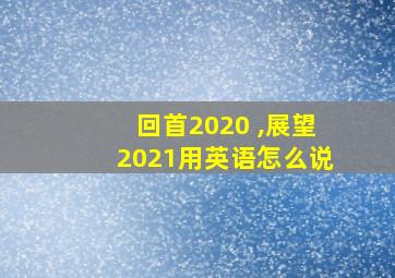 回首2020 ,展望2021用英语怎么说